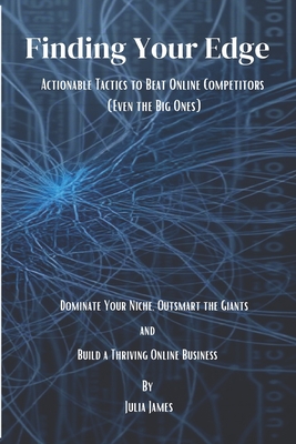 Finding Your Edge: Actionable Tactics to Beat Online Competitors (Even the Big Ones): Dominate Your Niche, Outsmart the Giants, and Build a Thriving Online Business - James, Julia