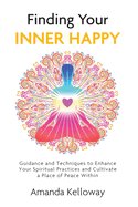 Finding Your Inner Happy: Guidance and Techniques to Enhance Your Spiritual Practices and Cultivate a Place of Peace Within