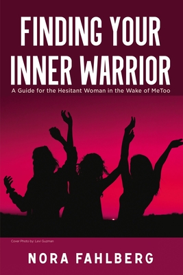 Finding Your Inner Warrior: A Guide for the Hesitant Woman in the Wake of Metoo - Fahlberg, Nora