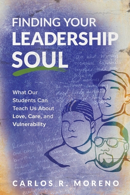 Finding Your Leadership Soul: What Our Students Can Teach Us about Love, Care, and Vulnerability - Moreno, Carlos R