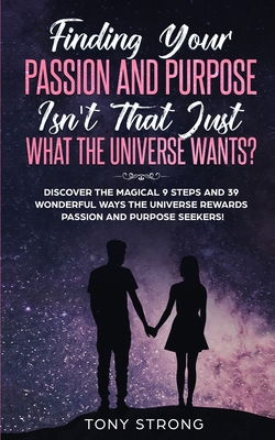 Finding Your Passion and Purpose - Isn't That Just What the Universe Wants?: Discover the Magical 9 Steps and 39 Wonderful Ways the Universe Rewards Passion and Purpose Seekers! - Strong, Tony