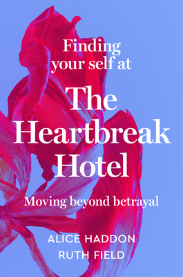 Finding Your Self at the Heartbreak Hotel: Moving Beyond Betrayal - Haddon, Alice, and Field, Ruth