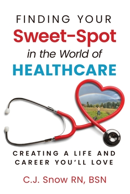 Finding Your Sweet-Spot in the World of Healthcare: Creating a Life and Career You'll Love - Snow, C J