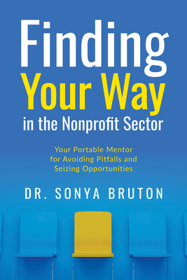 Finding Your Way in the Nonprofit Sector: Your Portable Mentor for Avoiding Pitfalls and Seizing Opportunities - Bruton, Sonya, Dr.