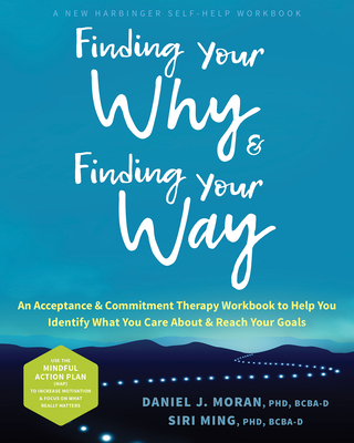 Finding Your Why and Finding Your Way: An Acceptance and Commitment Therapy Workbook to Help You Identify What You Care about and Reach Your Goals - Moran, Daniel J, PhD, and Ming, Siri, PhD