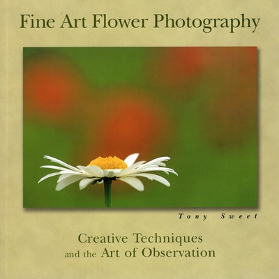 Fine Art Flower Photography: Creative Techniques and the Art of Observation - Sweet, Tony