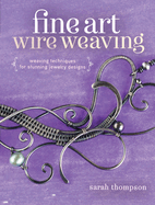 Fine Art Wire Weaving: Weaving Techniques for Stunning Jewelry Designs