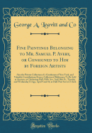 Fine Paintings Belonging to Mr. Samuel P. Avery, or Consigned to Him by Foreign Artists: Also the Private Collection of a Gentleman of New York, and Valuable Contributions from a Collector of Baltimore; To Be Sold at Auction, at Chickering Hall, Fifth Ave