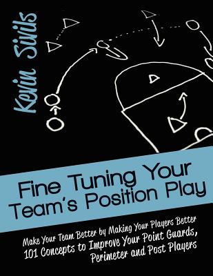 Fine Tuning Your Team's Position Play: Make Your Team Better by Making Your Players Better 101 Concepts to Improve Your Point Guards, Perimeter and Post Players - Sivils, Kevin