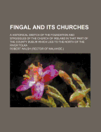 Fingal and Its Churches: A Historical Sketch of the Foundation and Struggles of the Church of Ireland in That Part of the County Dublin Which Lies to the North of the River Tolka