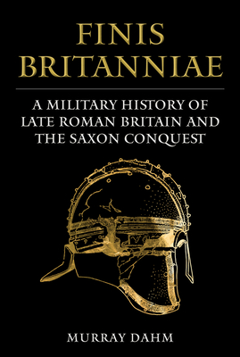 Finis Britanniae: A Military History of Late Roman Britain and the Saxon Conquest - Dahm, Murray