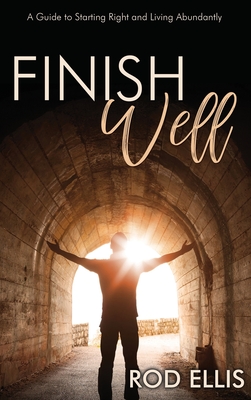 Finish Well: A Guide to Starting Right and Living Abundantly - Ellis, Rod