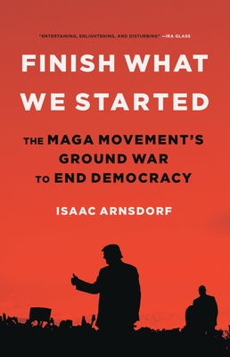 Finish What We Started: The Maga Movement's Ground War to End Democracy - Arnsdorf, Isaac