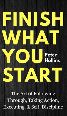 Finish What You Start: The Art of Following Through, Taking Action, Executing, & Self-Discipline - Hollins, Peter