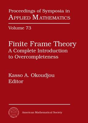 Finite Frame Theory: A Complete Introduction to Overcompleteness: Ams Short Course Finite Frame Theory, a Complete Introduction to Overcompleteness, January 8-9, 2015, San Antonio, Texas - Okoudjou, Kasso A