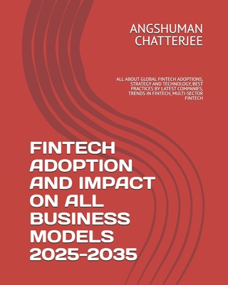 Fintech Adoption and Impact on All Business Models 2025-2035: All about Global Fintech Adoptions, Strategy and Technology, Best Practices by Latest Companies, Trends in Fintech, Multi-Sector Fintech - Chatterjee, Angshuman