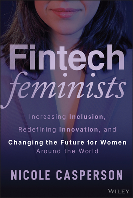 Fintech Feminists: Increasing Inclusion, Redefining Innovation, and Changing the Future for Women Around the World - Casperson, Nicole