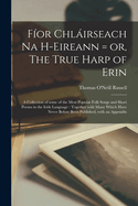 Fior Chlairseach Na H-Eireann = Or, the True Harp of Erin: A Collection of Some of the Most Popular Folk Songs and Short Poems in the Irish Language: Together with Many Which Have Never Before Been Published, with an Appendix