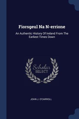 Fiorsgeul Na N-errione: An Authentic History Of Ireland From The Earliest Times Down - O'Carroll, John J