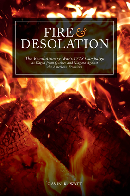 Fire and Desolation: The Revolutionary War's 1778 Campaign as Waged from Quebec and Niagara Against the American Frontiers - Watt, Gavin K