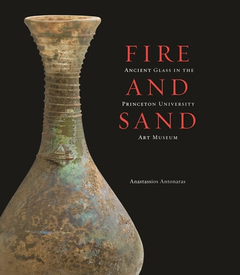 Fire and Sand: Ancient Glass in the Princeton University Art Museum - Antonaras, Anastassios