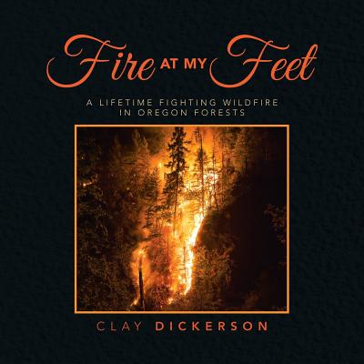 Fire at My Feet: A Lifetime Fighting Wildfire in Oregon Forests - Dickerson, Clay