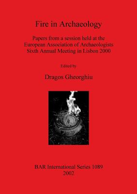 Fire in Archaeology: Papers from a session held at the European Association of Archaeologists Sixth Annual Meeting in Lisbon 2000 - Gheorghiu, Dragos (Editor)