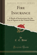 Fire Insurance: A Book of Instructions for the Use of Agents in the United States (Classic Reprint)