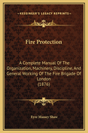 Fire Protection: A Complete Manual of the Organization, Machinery, Discipline, and General Working of the Fire Brigade of London (1876)