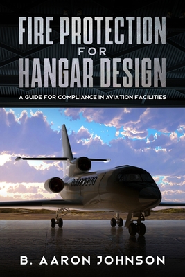Fire Protection for Hangar Design: A Guide for Compliance in Aviation Facilities - Johnson, B Aaron
