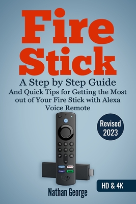 Fire Stick: A Step by Step Guide and Quick Tips for Getting the Most out of Your Fire Stick with Alexa Voice Remote - George, Nathan