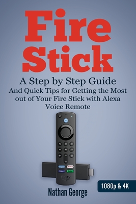 Fire Stick: A Step by Step Guide and Quick Tips for Getting the Most out of Your Fire Stick with Alexa Voice Remote - George, Nathan