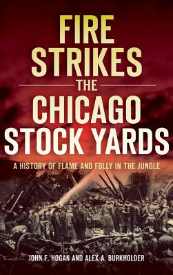 Fire Strikes the Chicago Stock Yards: A History of Flame and Folly in the Jungle - Hogan, John F, and Burkholder, Alex a