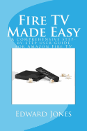 Fire TV Made Easy: A Comprehensive Step-By-Step User Guide for Amazon Fire TV