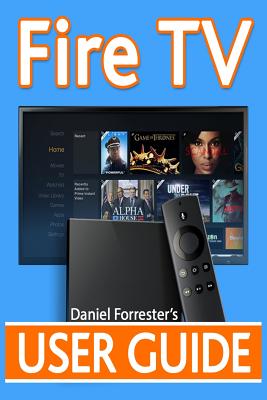Fire TV User Guide: The Ultimate Guide to Master Your Amazon Fire TV - Forrester, Daniel
