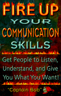 Fire Up Your Communications Skills: Get People to Listen, Understand, and Give You What You Want!