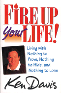 Fire Up Your Life: Living with Nothing to Prove, Nothing to Hide, and Nothing to Lose - Davis, Ken