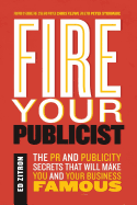 Fire Your Publicist: The PR and Publicity Secrets That Will Make You and Your Business Famous