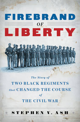 Firebrand of Liberty: The Story of Two Black Regiments That Changed the Course of the Civil War - Ash, Stephen V