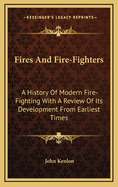 Fires and Fire-Fighters; A History of Modern Fire-Fighting with a Review of Its Development from Earliest Times