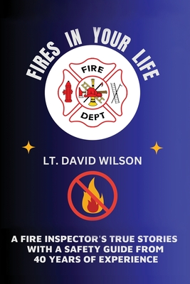 Fires in Your Life: A Fire Expert's Guide To Preventing And Surviving Fires In Your Home - Wilson, David