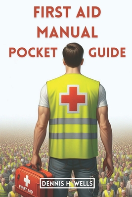 First Aid Manual Pocket Guide: How To Give Emergency Treatment, CPR For Medical Emergencies, Poisoning, Wound, Stroke, Burn and Bleeding, and How To Use First Aid Kit - Wells, Dennis H