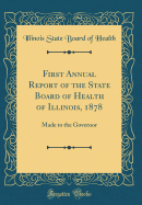 First Annual Report of the State Board of Health of Illinois, 1878: Made to the Governor (Classic Reprint)
