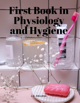 First Book in Physiology and Hygiene - J H Kellogg