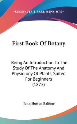 First Book Of Botany: Being An Introduction To The Study Of The Anatomy And Physiology Of Plants, Suited For Beginners (1872) - Balfour, John Hutton