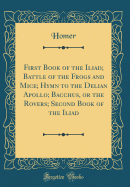 First Book of the Iliad; Battle of the Frogs and Mice; Hymn to the Delian Apollo; Bacchus, or the Rovers; Second Book of the Iliad (Classic Reprint)