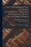 First Day Sabbath Not of Divine Appointment, With the Opinions of Calvin, Luther [And Others]: A Letter to the Committee of the Edinburgh Emancipation Society