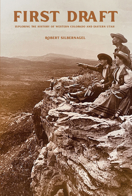 First Draft: Exploring the History of Western Colorado and Eastern Utah - Silbernagel, Robert