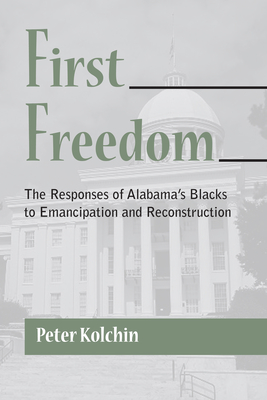 First Freedom: The Responses of Alabama's Blacks to Emancipation and Reconstruction - Kolchin, Peter (Preface by)