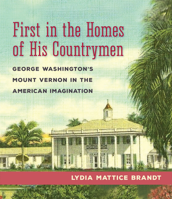 First in the Homes of His Countrymen: George Washington's Mount Vernon in the American Imagination - Brandt, Lydia Mattice, Professor